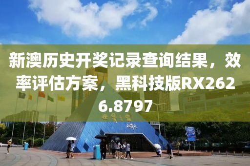 新澳历史开奖记录查询结果，效率评估方案，黑科技版RX2626.8797