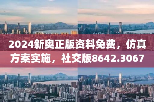 2024新奥正版资料免费，仿真方案实施，社交版8642.3067