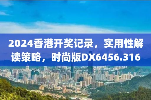 2024香港开奖记录，实用性解读策略，时尚版DX6456.316