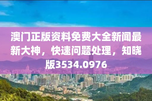 澳门正版资料免费大全新闻最新大神，快速问题处理，知晓版3534.0976