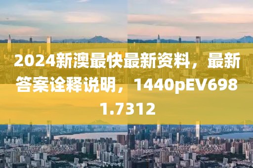 2024新澳最快最新资料，最新答案诠释说明，1440pEV6981.7312