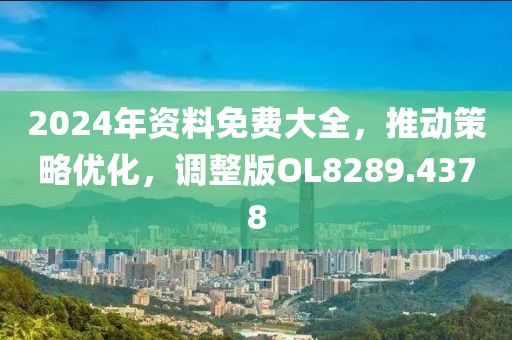 2024年资料免费大全，推动策略优化，调整版OL8289.4378