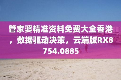 管家婆精准资料免费大全香港，数据驱动决策，云端版RX8754.0885