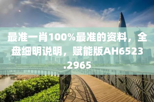 最准一肖100%最准的资料，全盘细明说明，赋能版AH6523.2965
