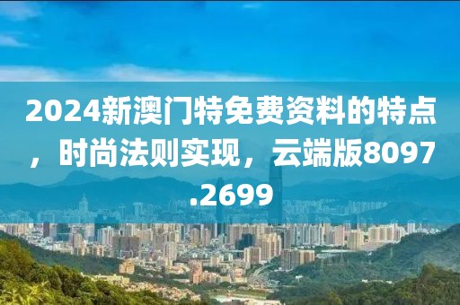 2024新澳门特免费资料的特点，时尚法则实现，云端版8097.2699