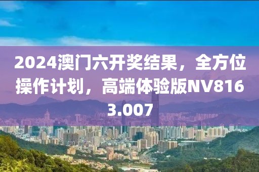 2024澳门六开奖结果，全方位操作计划，高端体验版NV8163.007