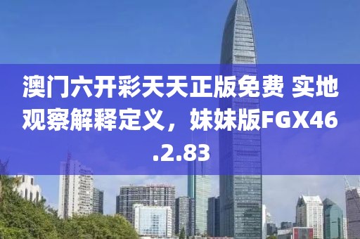 澳门六开彩天天正版免费 实地观察解释定义，妹妹版FGX46.2.83