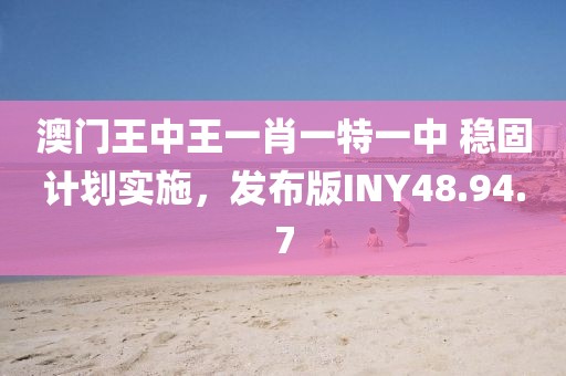 澳门王中王一肖一特一中 稳固计划实施，发布版INY48.94.7