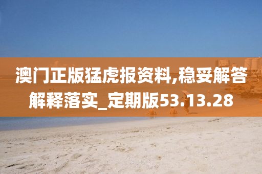 澳门正版猛虎报资料,稳妥解答解释落实_定期版53.13.28