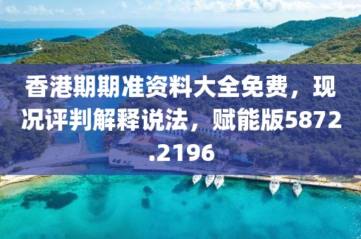 香港期期准资料大全免费，现况评判解释说法，赋能版5872.2196