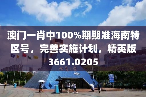 澳门一肖中100%期期准海南特区号，完善实施计划，精英版3661.0205