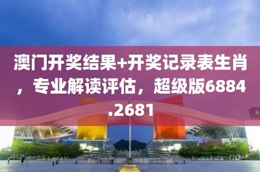 澳门开奖结果+开奖记录表生肖，专业解读评估，超级版6884.2681