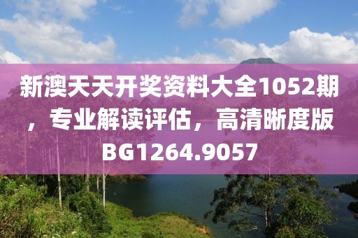 新澳天天开奖资料大全1052期，专业解读评估，高清晰度版BG1264.9057