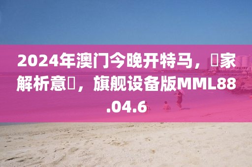 2024年澳门今晚开特马，專家解析意見，旗舰设备版MML88.04.6