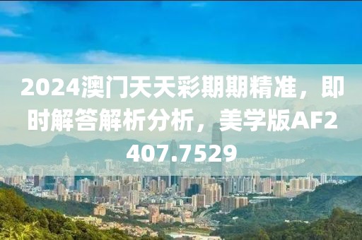 2024澳门天天彩期期精准，即时解答解析分析，美学版AF2407.7529