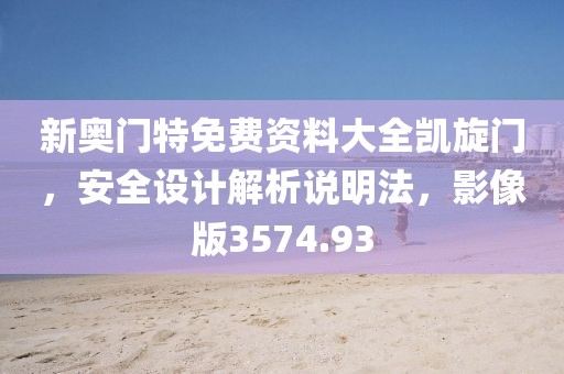 新奥门特免费资料大全凯旋门，安全设计解析说明法，影像版3574.93