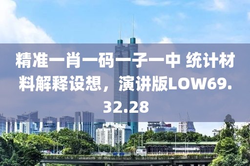 精准一肖一码一子一中 统计材料解释设想，演讲版LOW69.32.28