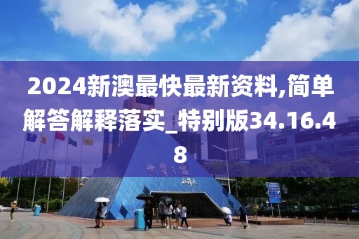 2024新澳最快最新资料,简单解答解释落实_特别版34.16.48