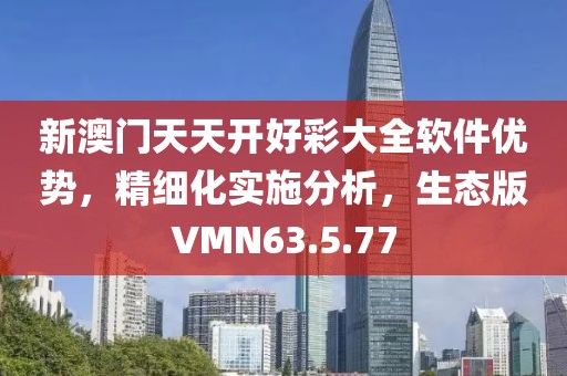 新澳门天天开好彩大全软件优势，精细化实施分析，生态版VMN63.5.77