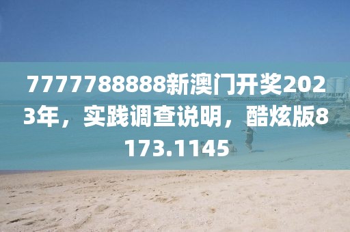7777788888新澳门开奖2023年，实践调查说明，酷炫版8173.1145