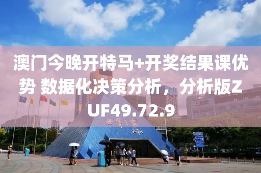 澳门今晚开特马+开奖结果课优势 数据化决策分析，分析版ZUF49.72.9