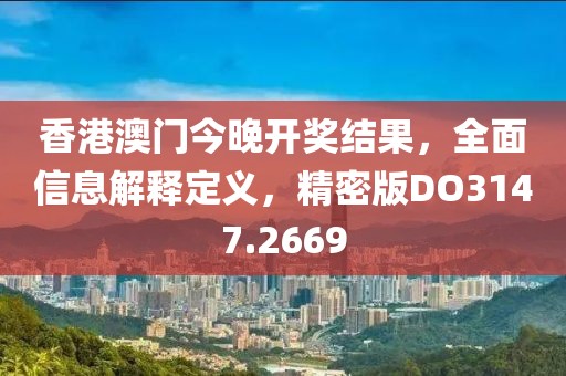 香港澳门今晚开奖结果，全面信息解释定义，精密版DO3147.2669