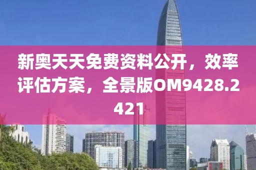 新奥天天免费资料公开，效率评估方案，全景版OM9428.2421