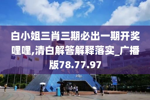 白小姐三肖三期必出一期开奖哩哩,清白解答解释落实_广播版78.77.97
