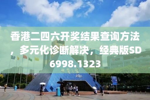 香港二四六开奖结果查询方法，多元化诊断解决，经典版SD6998.1323