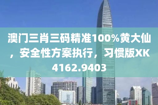 澳门三肖三码精准100%黄大仙，安全性方案执行，习惯版XK4162.9403