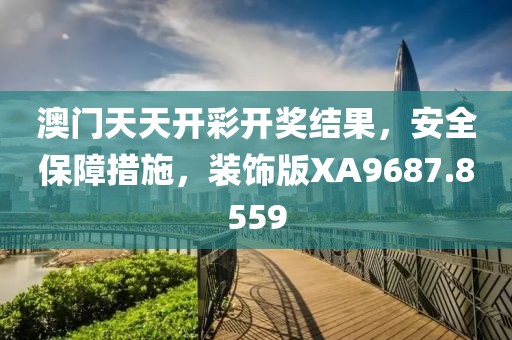 澳门天天开彩开奖结果，安全保障措施，装饰版XA9687.8559