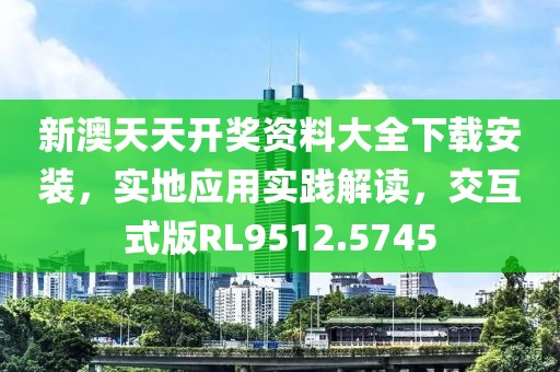 新澳天天开奖资料大全下载安装，实地应用实践解读，交互式版RL9512.5745