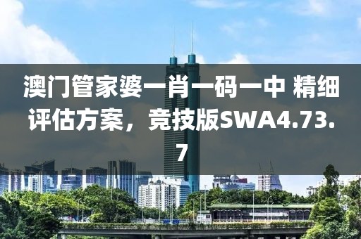 澳门管家婆一肖一码一中 精细评估方案，竞技版SWA4.73.7