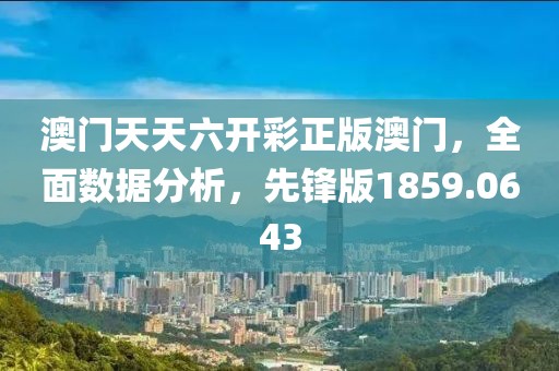 澳门天天六开彩正版澳门，全面数据分析，先锋版1859.0643