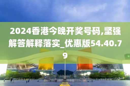 2024香港今晚开奖号码,坚强解答解释落实_优惠版54.40.79