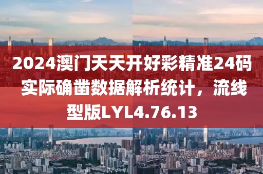 2024澳门天天开好彩精准24码 实际确凿数据解析统计，流线型版LYL4.76.13