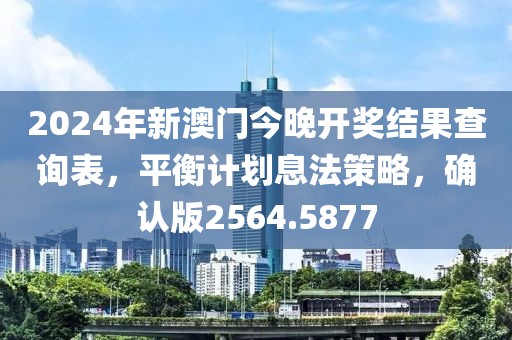 2024年新澳门今晚开奖结果查询表，平衡计划息法策略，确认版2564.5877