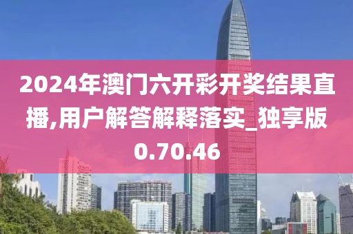 2024年澳门六开彩开奖结果直播,用户解答解释落实_独享版0.70.46