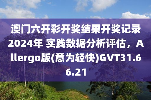 澳门六开彩开奖结果开奖记录2024年 实践数据分析评估，Allergo版(意为轻快)GVT31.66.21