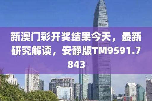 新澳门彩开奖结果今天，最新研究解读，安静版TM9591.7843