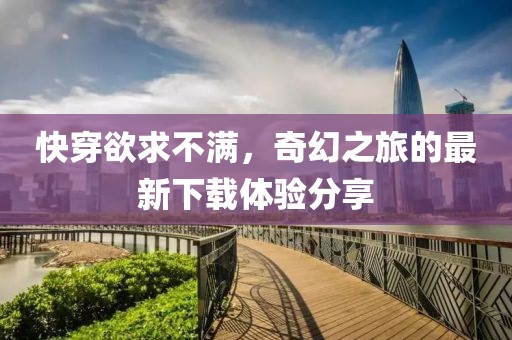 快穿欲求不满，奇幻之旅的最新下载体验分享