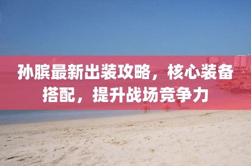 孙膑最新出装攻略，核心装备搭配，提升战场竞争力