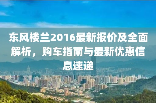 东风楼兰2016最新报价及全面解析，购车指南与最新优惠信息速递