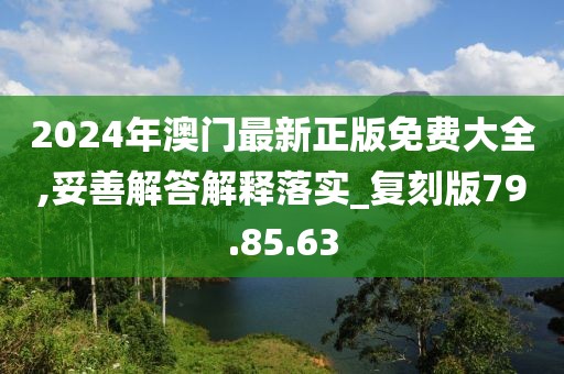 2024年澳门最新正版免费大全,妥善解答解释落实_复刻版79.85.63