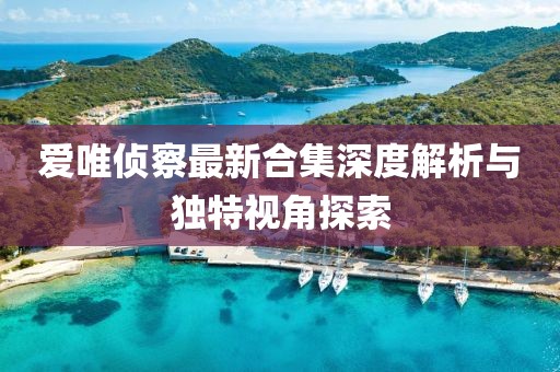 爱唯侦察最新合集深度解析与独特视角探索
