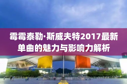 霉霉泰勒·斯威夫特2017最新单曲的魅力与影响力解析