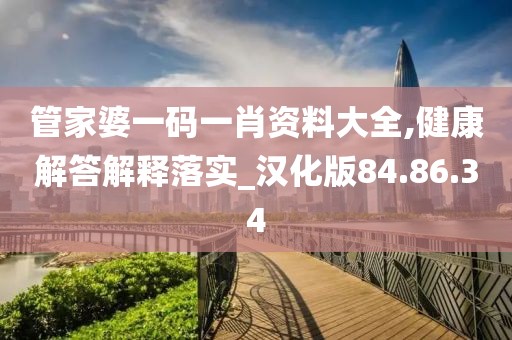 管家婆一码一肖资料大全,健康解答解释落实_汉化版84.86.34