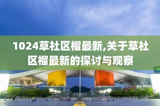 1024草社区榴最新,关于草社区榴最新的探讨与观察