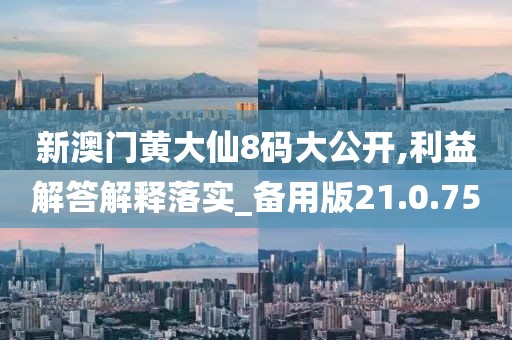 新澳门黄大仙8码大公开,利益解答解释落实_备用版21.0.75