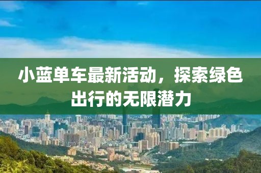 小蓝单车最新活动，探索绿色出行的无限潜力